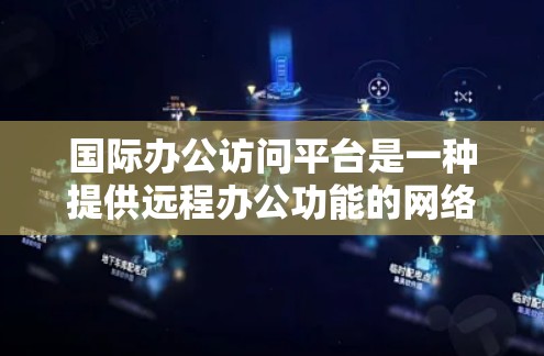 国际办公访问平台是一种提供远程办公功能的网络平台，旨在支持跨国公司和员工在全球范围内协作和沟通。以下是对该主题的详细总结