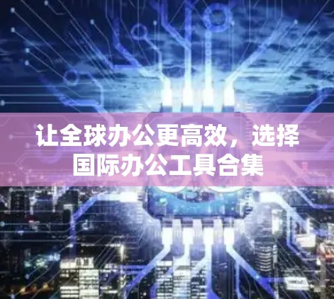 让全球办公更高效，选择国际办公工具合集