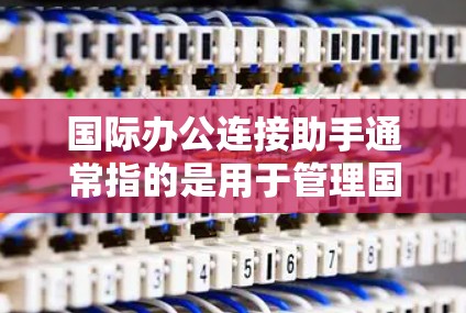 国际办公连接助手通常指的是用于管理国际团队、跨国公司或跨文化沟通的工具。以下是一些常见的国际办公连接助手及其特点