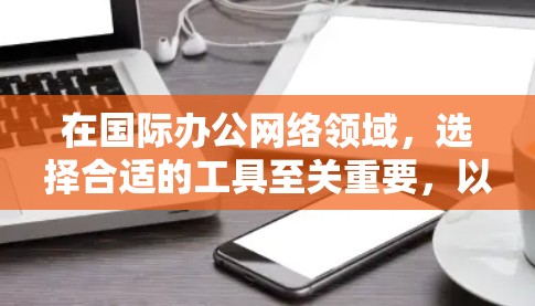 在国际办公网络领域,选择合适的工具至关重要,以实现高效协作和业务管理。以下是对国际办公网络工具的详细介绍,涵盖平台、功能、使用场景和优势 在国际办公网络领域,选择合适的工具至关重要,以实现高效协作和业务管理。以下是对国际办公网络工具的详细介绍,涵盖平台、功能、使用场景和优势