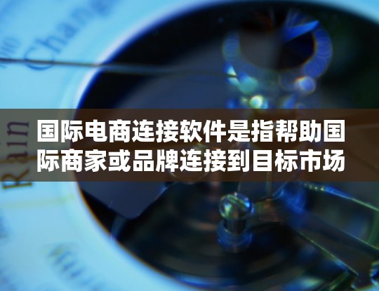 国际电商连接软件是指帮助国际商家或品牌连接到目标市场（如中国、欧洲、北美等）的工具，用于简化市场推广、数据分析和合作流程。以下是一些常见的国际电商连接软件及其功能