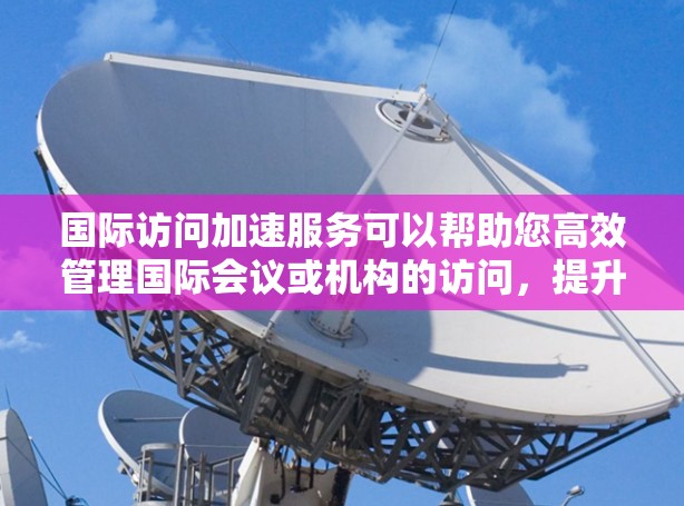 国际访问加速服务可以帮助您高效管理国际会议或机构的访问,提升效率和质量。以下是一些可能的方面 国际访问加速服务可以帮助您高效管理国际会议或机构的访问,提升效率和质量。以下是一些可能的方面