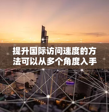 提升国际访问速度的方法可以从多个角度入手，包括会议选择、技术工具使用、时间管理、准备材料、沟通技巧以及应对突发情况等。以下是一些具体的方法和建议