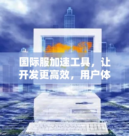 国际服加速工具,让开发更高效,用户体验更流畅 国际服加速工具,让开发更高效,用户体验更流畅