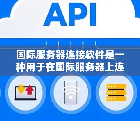 国际服务器连接软件是一种用于在国际服务器上连接到客户端的工具，旨在提供高效、安全和灵活的连接解决方案。以下是对该主题的详细总结