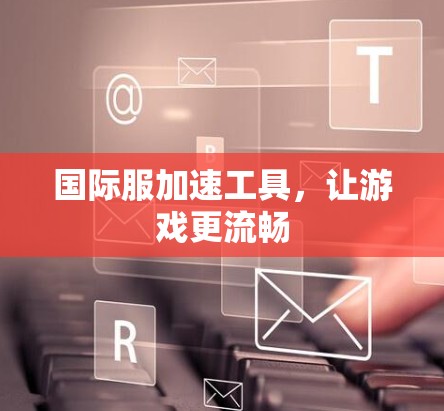 国际服加速工具，让游戏更流畅