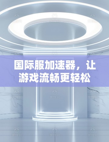 国际服加速器，让游戏流畅更轻松！