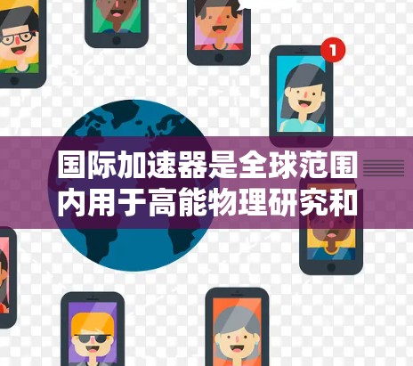 国际加速器是全球范围内用于高能物理研究和探索的设备。以下是一些主要的国际加速器及其特点
