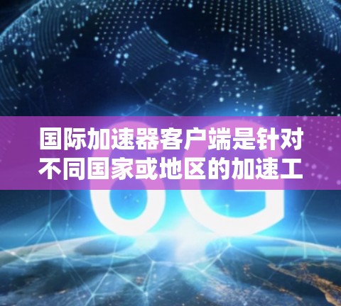 国际加速器客户端是针对不同国家或地区的加速工具，提供了多种功能以帮助用户更快地访问网站。以下是一个结构化的指南，帮助你找到适合的国际加速器客户端