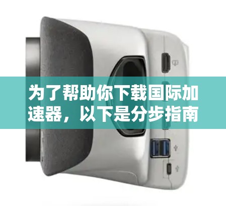 为了帮助你下载国际加速器，以下是分步指南