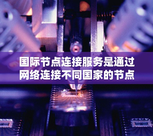 国际节点连接服务是通过网络连接不同国家的节点，实现信息全球传递的重要技术。以下是对该领域的一些关键点的总结和分析