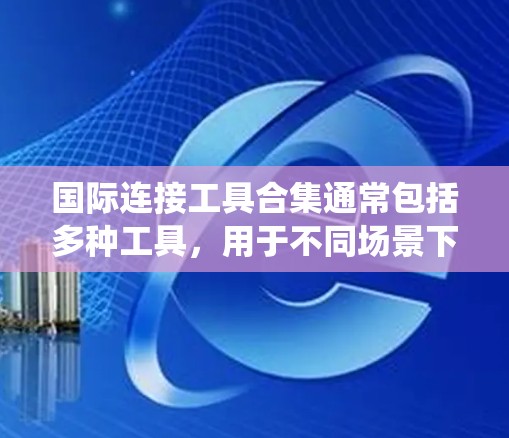国际连接工具合集通常包括多种工具，用于不同场景下的国际化网络连接。以下是一个全面的列表，涵盖浏览器、操作系统、存储传输、应用和替代方案等方面