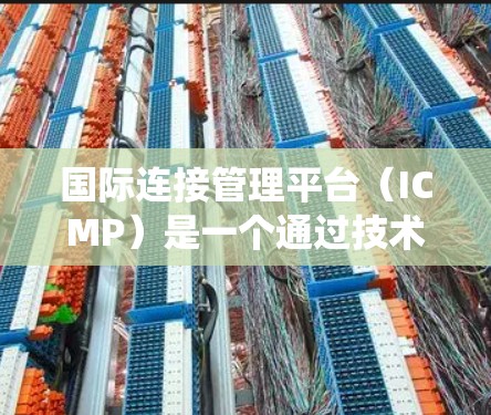 国际连接管理平台(ICMP)是一个通过技术手段优化国际网络连接的系统,旨在提升数据传输效率和安全性。以下是对其核心功能和应用的详细总结 国际连接管理平台(ICMP)是一个通过技术手段优化国际网络连接的系统,旨在提升数据传输效率和安全性。以下是对其核心功能和应用的详细总结