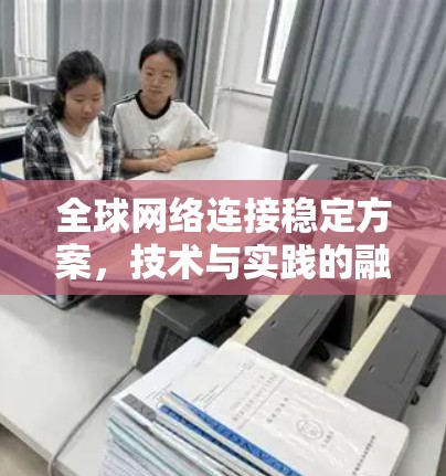全球网络连接稳定方案,技术与实践的融合 全球网络连接稳定方案,技术与实践的融合