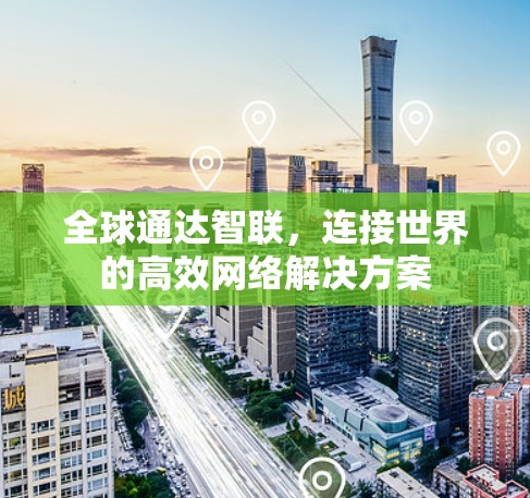 全球通达智联,连接世界的高效网络解决方案 全球通达智联,连接世界的高效网络解决方案