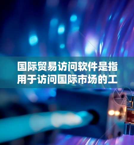 国际贸易访问软件是指用于访问国际市场的工具、平台或系统,帮助企业在国际贸易中获取信息、进行分析、与客户和供应商沟通等。这些软件通常用于以下场景 国际贸易访问软件是指用于访问国际市场的工具、平台或系统,帮助企业在国际贸易中获取信息、进行分析、与客户和供应商沟通等。这些软件通常用于以下场景