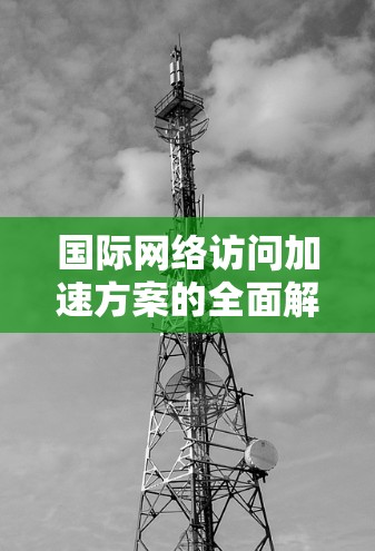 国际网络访问加速方案的全面解析是一个复杂而多维度的问题,具体取决于用户的使用场景、目标用户、网络条件以及预算等多重因素。以下是一些关键点和分析,帮助你全面理解国际网络访问加速方案 国际网络访问加速方案的全面解析是一个复杂而多维度的问题,具体取决于用户的使用场景、目标用户、网络条件以及预算等多重因素。以下是一些关键点和分析,帮助你全面理解国际网络访问加速方案