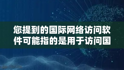 您提到的国际网络访问软件可能指的是用于访问国际网络环境的软件。国际网络环境通常包括多国、多语言的网络环境，用户可能需要在这些环境中进行访问，比如访问国际邮件、国际地图、国际新闻网站等