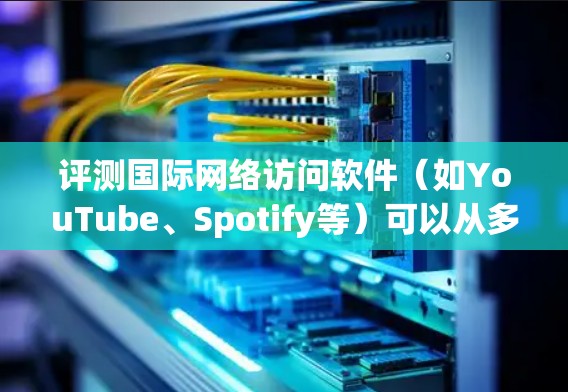 评测国际网络访问软件（如YouTube、Spotify等）可以从多个维度进行分析，包括性能、功能、用户体验、兼容性、安全性和易用性。以下是对各个方面的详细评测