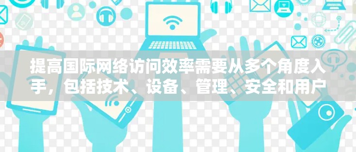 提高国际网络访问效率需要从多个角度入手,包括技术、设备、管理、安全和用户体验。以下是详细的解决方案 提高国际网络访问效率需要从多个角度入手,包括技术、设备、管理、安全和用户体验。以下是详细的解决方案