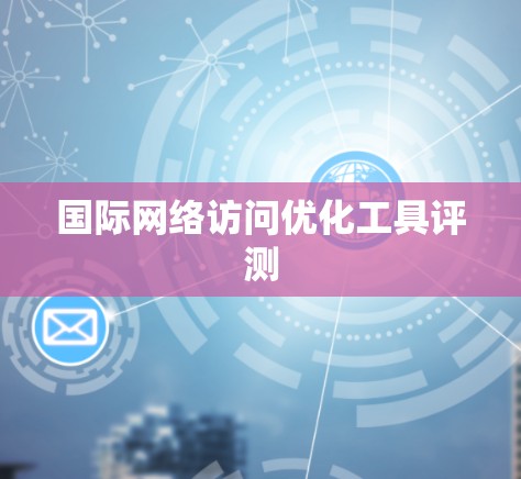 国际网络访问优化工具评测