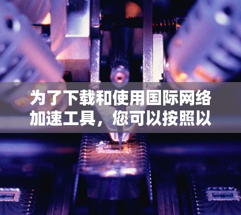 为了下载和使用国际网络加速工具,您可以按照以下步骤进行 为了下载和使用国际网络加速工具,您可以按照以下步骤进行