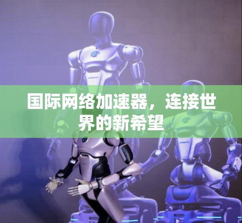 国际网络加速器，连接世界的新希望