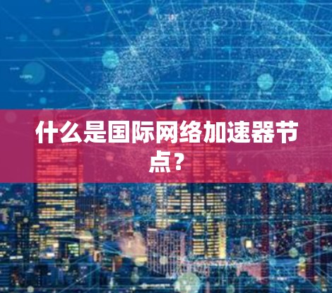 什么是国际网络加速器节点？