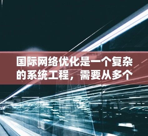 国际网络优化是一个复杂的系统工程，需要从多个方面进行全面考虑。以下是一个系统的优化方案，涵盖目标、影响因素、解决方案和持续优化的步骤