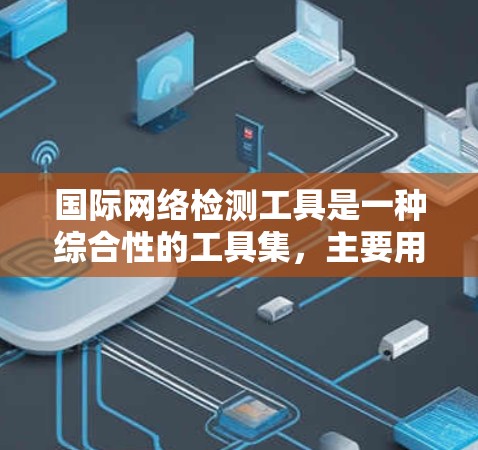 国际网络检测工具是一种综合性的工具集，主要用于国际网络环境下的网络监控和安全管理。以下是其核心特点和应用