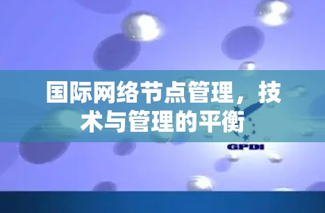 国际网络节点管理,技术与管理的平衡 国际网络节点管理,技术与管理的平衡
