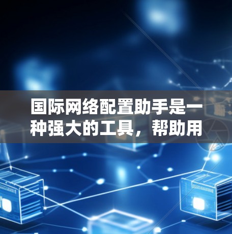 国际网络配置助手是一种强大的工具,帮助用户在不同国家或地区的网络环境中进行网络配置和管理。以下是详细的步骤说明和注意事项 国际网络配置助手是一种强大的工具,帮助用户在不同国家或地区的网络环境中进行网络配置和管理。以下是详细的步骤说明和注意事项