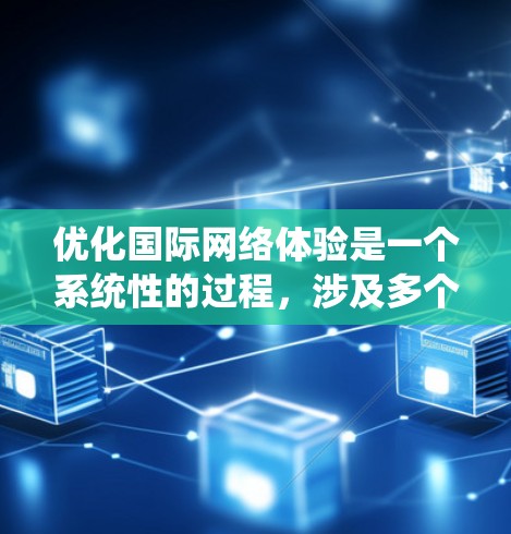 优化国际网络体验是一个系统性的过程，涉及多个方面，以下是一个有条理的总结