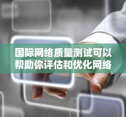 国际网络质量测试可以帮助你评估和优化网络性能，确保网络在不同情况下能够正常运行。以下是一些常见的国际网络质量测试项目及其基本原理