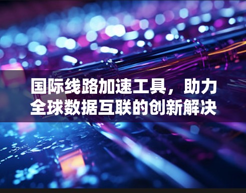 国际线路加速工具，助力全球数据互联的创新解决方案