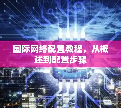 国际网络配置教程,从概述到配置步骤 国际网络配置教程,从概述到配置步骤