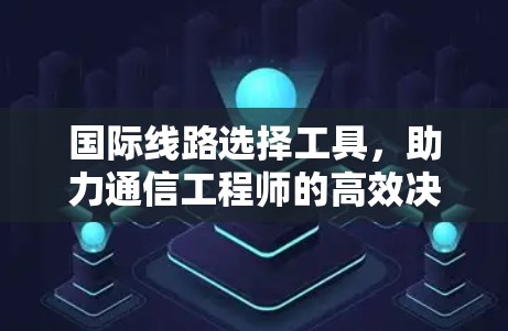 国际线路选择工具,助力通信工程师的高效决策 国际线路选择工具,助力通信工程师的高效决策