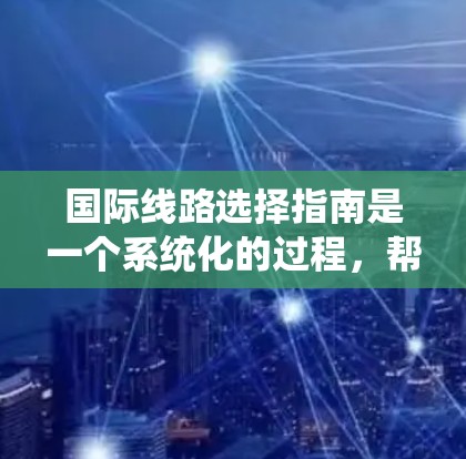 国际线路选择指南是一个系统化的过程，帮助用户高效地规划国际旅行。以下是一个详细的指南，涵盖从确定目的地到准备物品的步骤