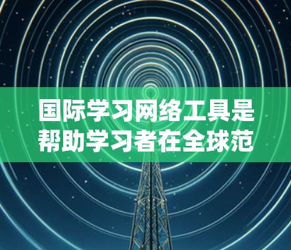 国际学习网络工具是帮助学习者在全球范围内学习的网络平台，涵盖了多种内容形式，如在线课程、在线考试、国际认证考试等。以下是对这些工具的系统性总结