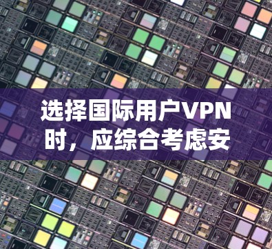 选择国际用户VPN时，应综合考虑安全性、速度、多端访问、隐私、灵活性、价格和兼容性等多个因素。以下是一些关键点和建议