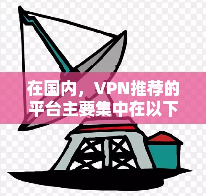 在国内，VPN推荐的平台主要集中在以下几大品牌和网站，这些平台在国内外都有一定的影响力和口碑。以下是几个国内知名的VPN推荐网站