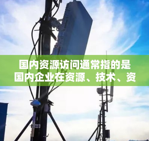 国内资源访问通常指的是国内企业在资源、技术、资金等方面进行的交换、共享或利用。具体含义取决于资源的具体类型和行业，以下是一些可能的解释和相关背景