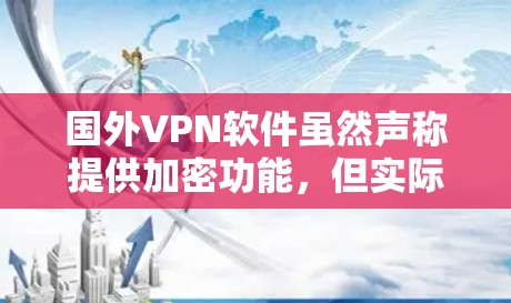 国外VPN软件虽然声称提供加密功能，但实际使用中可能存在安全问题，包括误操作、广告显示、数据泄露等问题。为了谨慎选择并安全使用VPN软件，建议以下步骤