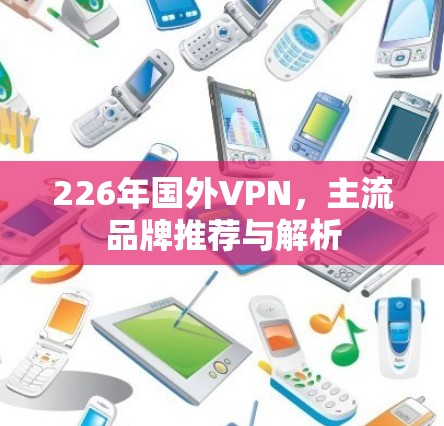 226年国外VPN,主流品牌推荐与解析 226年国外VPN,主流品牌推荐与解析