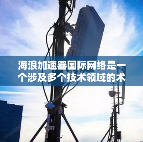 海浪加速器国际网络是一个涉及多个技术领域的术语，可能有不同的解释。以下是对此术语的逐步解释