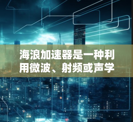 海浪加速器是一种利用微波、射频或声学等技术提升船只速度的高科技装置，近年来在海外得到了广泛应用，特别是在物流运输、海洋运输等领域。以下是对海浪加速器海外线路的详细分析