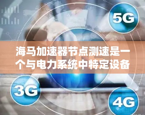 海马加速器节点测速是一个与电力系统中特定设备相关的技术，其核心功能包括监控和优化电力系统的运行。以下是对其详细说明