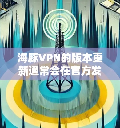海豚VPN的版本更新通常会在官方发布或特定的更新包中进行。以下是关于海豚VPN的最新版本更新的常见信息 海豚VPN的版本更新通常会在官方发布或特定的更新包中进行。以下是关于海豚VPN的最新版本更新的常见信息