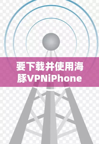 要下载并使用海豚VPNiPhone版,可以按照以下步骤进行 要下载并使用海豚VPNiPhone版,可以按照以下步骤进行