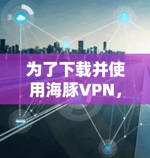 为了下载并使用海豚VPN,您可以按照以下步骤进行操作 为了下载并使用海豚VPN,您可以按照以下步骤进行操作